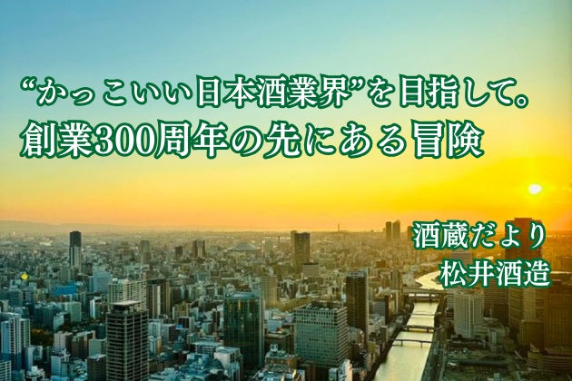 “かっこいい日本酒業界”を目指して。創業300周年の先にある冒険【酒蔵だより：松井酒造】 